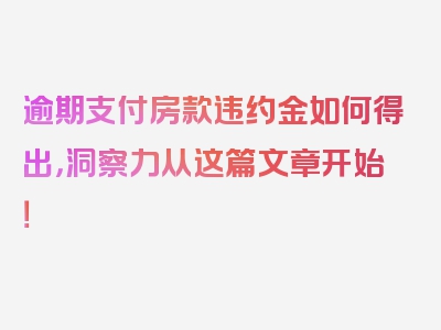 逾期支付房款违约金如何得出，洞察力从这篇文章开始！