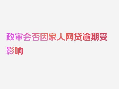 政审会否因家人网贷逾期受影响