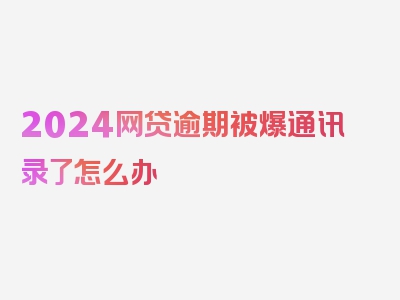 2024网贷逾期被爆通讯录了怎么办