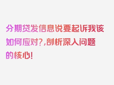 分期贷发信息说要起诉我该如何应对?，剖析深入问题的核心！