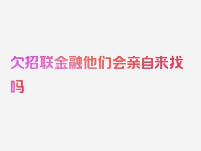 欠招联金融他们会亲自来找吗