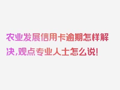 农业发展信用卡逾期怎样解决，观点专业人士怎么说！