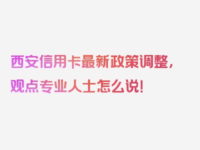 西安信用卡最新政策调整，观点专业人士怎么说！