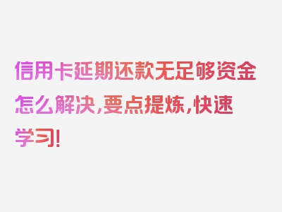 信用卡延期还款无足够资金怎么解决，要点提炼，快速学习！