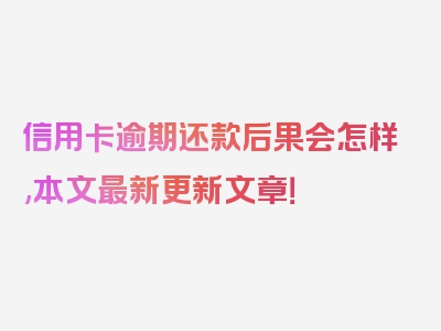 信用卡逾期还款后果会怎样,本文最新更新文章！