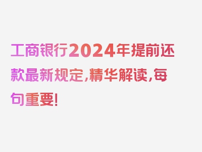 工商银行2024年提前还款最新规定，精华解读，每句重要！