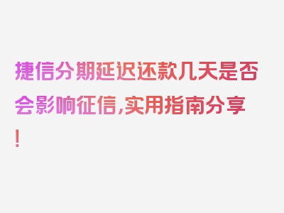 捷信分期延迟还款几天是否会影响征信，实用指南分享！