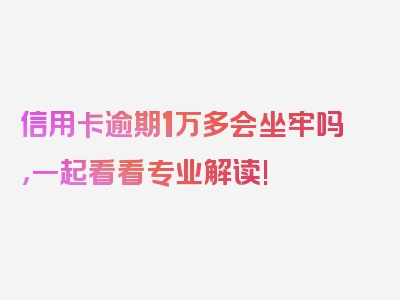 信用卡逾期1万多会坐牢吗，一起看看专业解读!