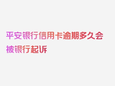 平安银行信用卡逾期多久会被银行起诉