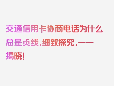 交通信用卡协商电话为什么总是占线，细致探究，一一揭晓！