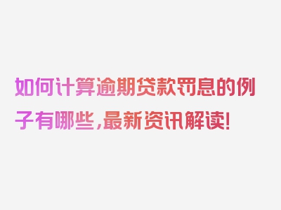 如何计算逾期贷款罚息的例子有哪些，最新资讯解读！