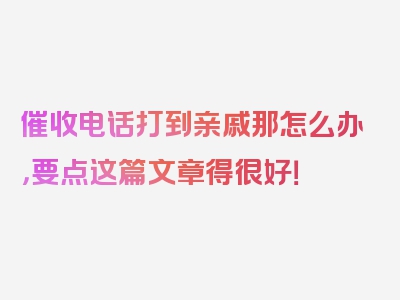 催收电话打到亲戚那怎么办，要点这篇文章得很好！