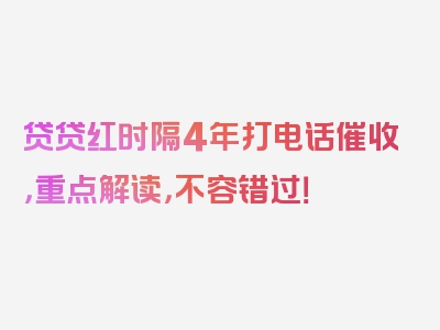 贷贷红时隔4年打电话催收，重点解读，不容错过！