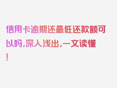 信用卡逾期还最低还款额可以吗，深入浅出，一文读懂！