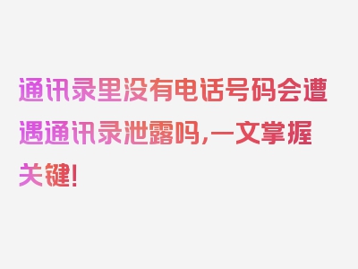 通讯录里没有电话号码会遭遇通讯录泄露吗，一文掌握关键！