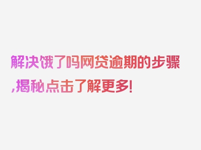 解决饿了吗网贷逾期的步骤，揭秘点击了解更多！