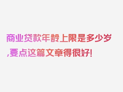 商业贷款年龄上限是多少岁，要点这篇文章得很好！