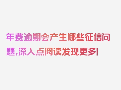 年费逾期会产生哪些征信问题，深入点阅读发现更多！