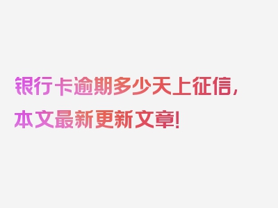 银行卡逾期多少天上征信,本文最新更新文章！