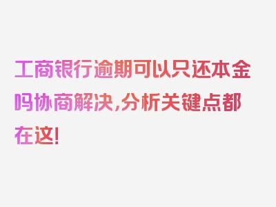 工商银行逾期可以只还本金吗协商解决，分析关键点都在这！