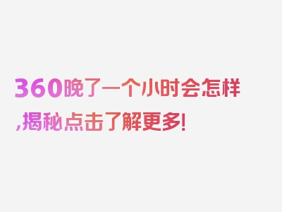 360晚了一个小时会怎样，揭秘点击了解更多！