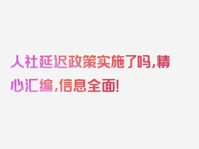 人社延迟政策实施了吗，精心汇编，信息全面！