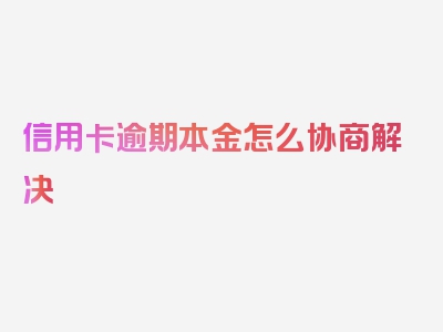 信用卡逾期本金怎么协商解决