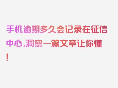 手机逾期多久会记录在征信中心，洞察一篇文章让你懂！