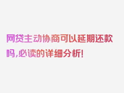 网贷主动协商可以延期还款吗，必读的详细分析！