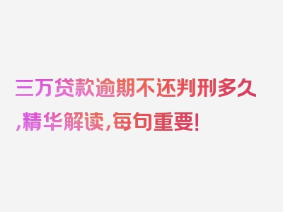 三万贷款逾期不还判刑多久，精华解读，每句重要！