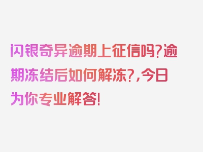 闪银奇异逾期上征信吗?逾期冻结后如何解冻?，今日为你专业解答!