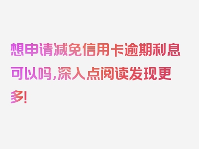 想申请减免信用卡逾期利息可以吗，深入点阅读发现更多！