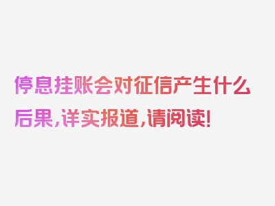 停息挂账会对征信产生什么后果，详实报道，请阅读！