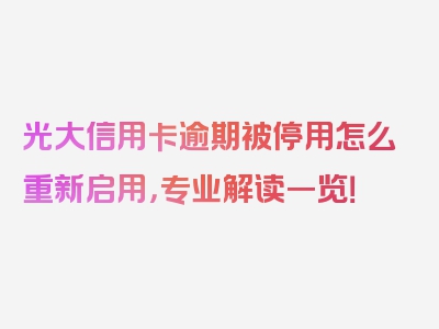 光大信用卡逾期被停用怎么重新启用，专业解读一览！