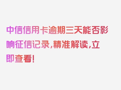 中信信用卡逾期三天能否影响征信记录，精准解读，立即查看！