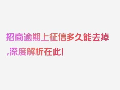 招商逾期上征信多久能去掉，深度解析在此！