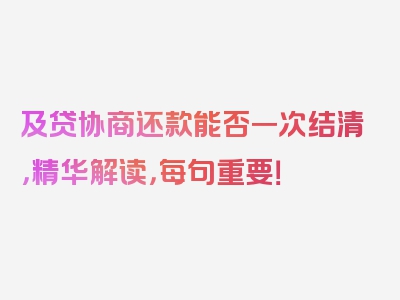 及贷协商还款能否一次结清，精华解读，每句重要！