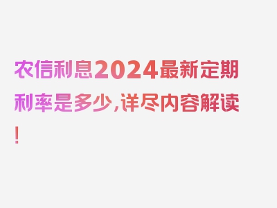 农信利息2024最新定期利率是多少，详尽内容解读！