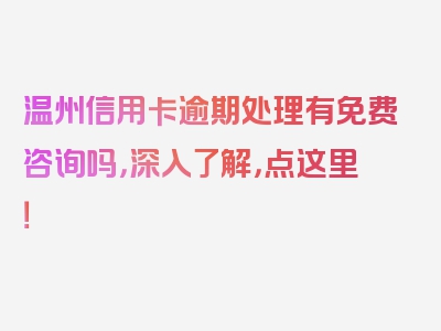 温州信用卡逾期处理有免费咨询吗，深入了解，点这里！