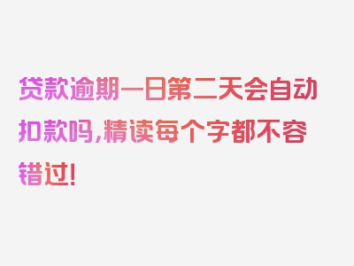 贷款逾期一日第二天会自动扣款吗，精读每个字都不容错过！