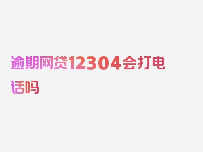 逾期网贷12304会打电话吗