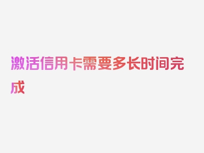 激活信用卡需要多长时间完成