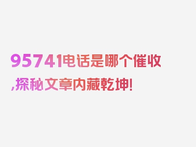 95741电话是哪个催收，探秘文章内藏乾坤！