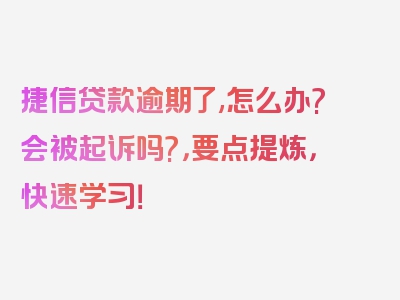 捷信贷款逾期了,怎么办?会被起诉吗?，要点提炼，快速学习！