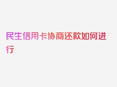 民生信用卡协商还款如何进行