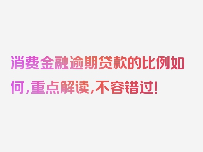 消费金融逾期贷款的比例如何，重点解读，不容错过！