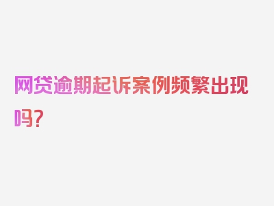 网贷逾期起诉案例频繁出现吗？