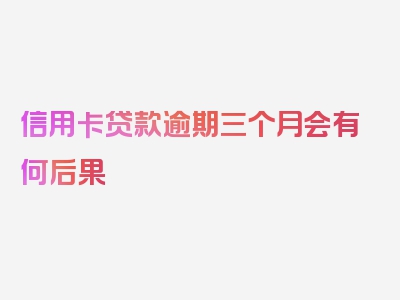 信用卡贷款逾期三个月会有何后果