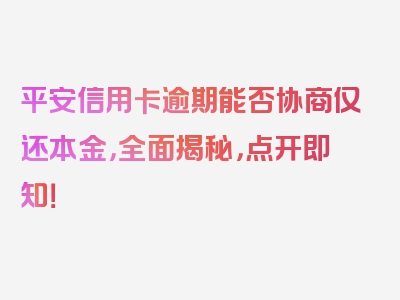 平安信用卡逾期能否协商仅还本金，全面揭秘，点开即知！