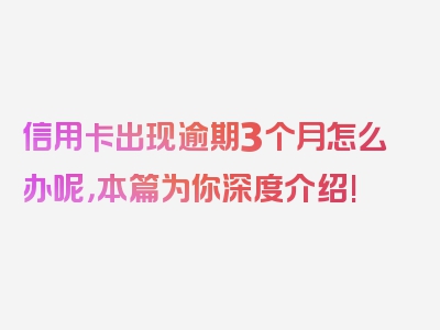 信用卡出现逾期3个月怎么办呢，本篇为你深度介绍!